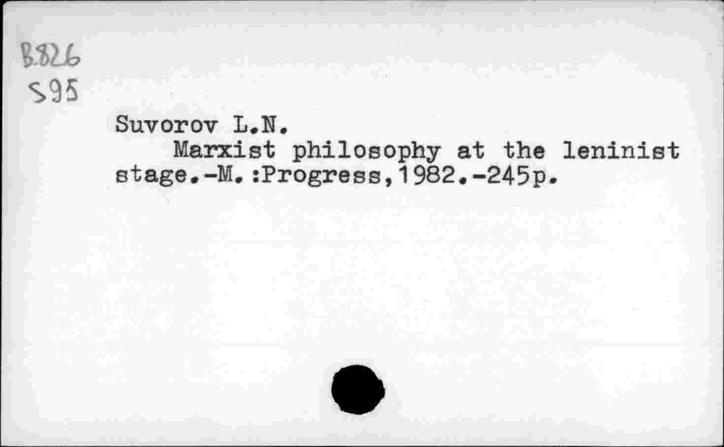 ﻿S95
Suvorov L.N.
Marxist philosophy at the leninist stage.-M.:Progress,1982,-245p.